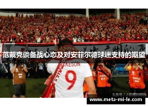 范戴克谈备战心态及对安菲尔德球迷支持的期望 范戴克谈备战心态及对安菲尔德球迷支持的期望