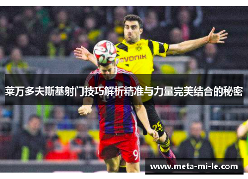 莱万多夫斯基射门技巧解析精准与力量完美结合的秘密 莱万多夫斯基射门技巧解析精准与力量完美结合的秘密