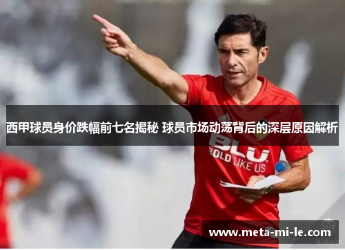 西甲球员身价跌幅前七名揭秘 球员市场动荡背后的深层原因解析