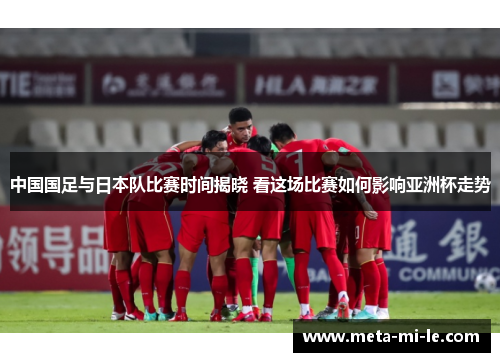 中国国足与日本队比赛时间揭晓 看这场比赛如何影响亚洲杯走势