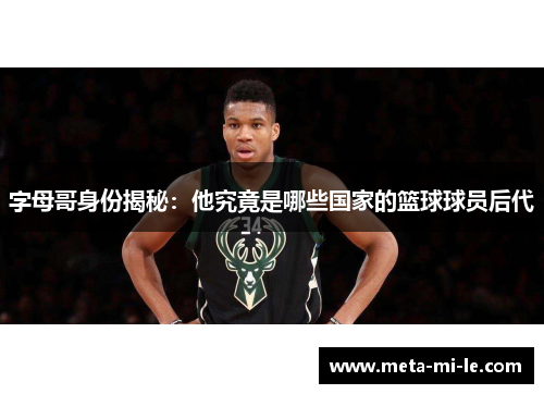字母哥身份揭秘：他究竟是哪些国家的篮球球员后代