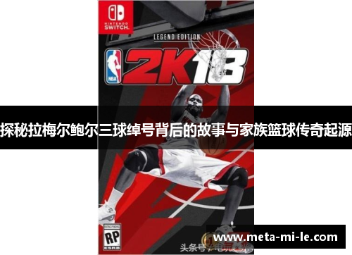 探秘拉梅尔鲍尔三球绰号背后的故事与家族篮球传奇起源
