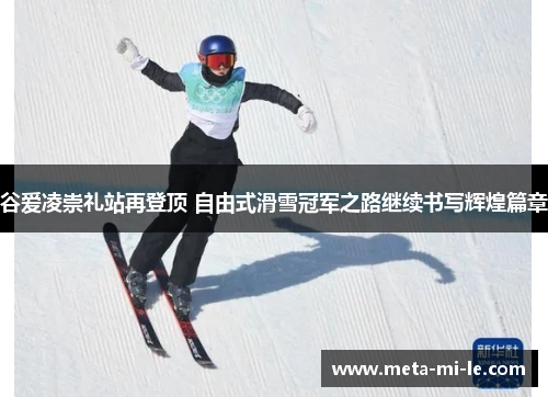 谷爱凌崇礼站再登顶 自由式滑雪冠军之路继续书写辉煌篇章 谷爱凌崇礼站再登顶 自由式滑雪冠军之路继续书写辉煌篇章