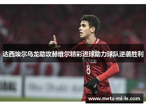 达西埃尔乌龙助攻赫维尔精彩进球助力球队逆袭胜利