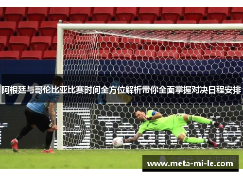 阿根廷与哥伦比亚比赛时间全方位解析带你全面掌握对决日程安排
