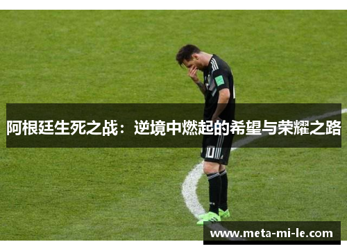 阿根廷生死之战：逆境中燃起的希望与荣耀之路