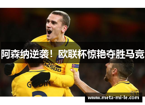 阿森纳逆袭！欧联杯惊艳夺胜马竞