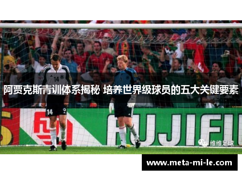 阿贾克斯青训体系揭秘 培养世界级球员的五大关键要素