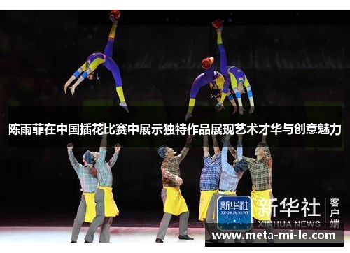 陈雨菲在中国插花比赛中展示独特作品展现艺术才华与创意魅力 陈雨菲在中国插花比赛中展示独特作品展现艺术才华与创意魅力