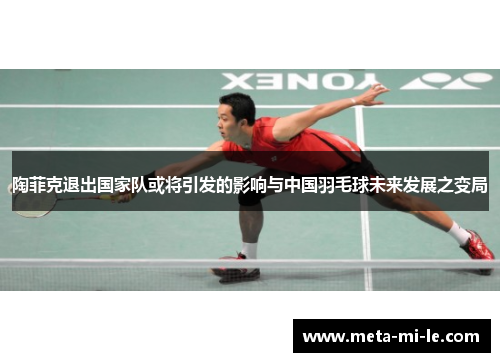 陶菲克退出国家队或将引发的影响与中国羽毛球未来发展之变局