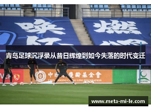 青岛足球沉浮录从昔日辉煌到如今失落的时代变迁
