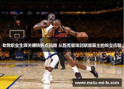 老詹职业生涯关键转折点回顾 从新秀登场到联盟霸主的蜕变历程 老詹职业生涯关键转折点回顾 从新秀登场到联盟霸主的蜕变历程