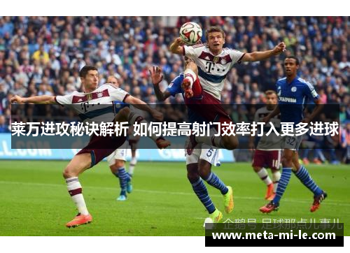 莱万进攻秘诀解析 如何提高射门效率打入更多进球