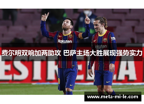 费尔明双响加两助攻 巴萨主场大胜展现强势实力 费尔明双响加两助攻 巴萨主场大胜展现强势实力