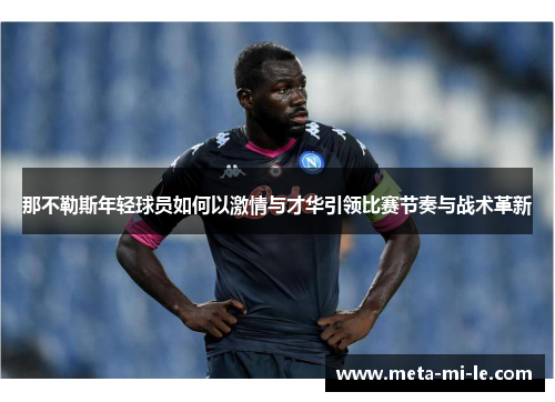 那不勒斯年轻球员如何以激情与才华引领比赛节奏与战术革新 那不勒斯年轻球员如何以激情与才华引领比赛节奏与战术革新