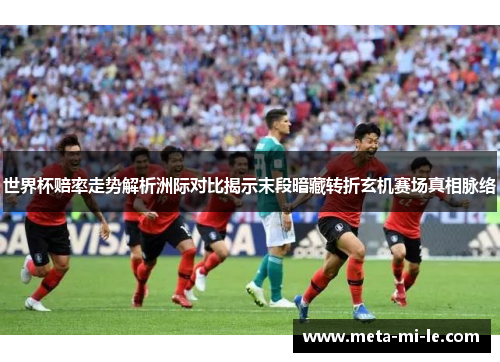 世界杯赔率走势解析洲际对比揭示末段暗藏转折玄机赛场真相脉络