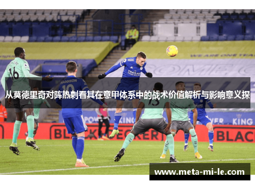 从莫德里奇对阵热刺看其在意甲体系中的战术价值解析与影响意义探