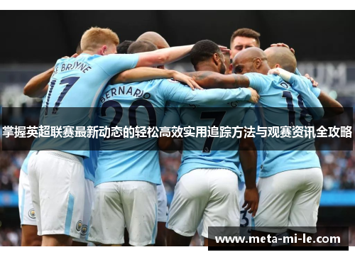 掌握英超联赛最新动态的轻松高效实用追踪方法与观赛资讯全攻略 掌握英超联赛最新动态的轻松高效实用追踪方法与观赛资讯全攻略