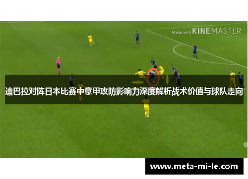 迪巴拉对阵日本比赛中意甲攻防影响力深度解析战术价值与球队走向