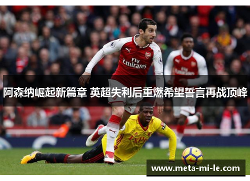 阿森纳崛起新篇章 英超失利后重燃希望誓言再战顶峰