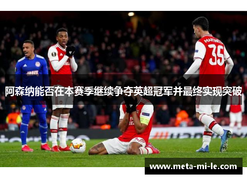 阿森纳能否在本赛季继续争夺英超冠军并最终实现突破