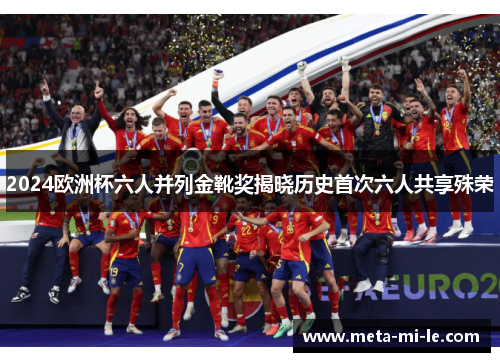 2024欧洲杯六人并列金靴奖揭晓历史首次六人共享殊荣 2024欧洲杯六人并列金靴奖揭晓历史首次六人共享殊荣