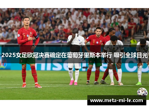 2025女足欧冠决赛确定在葡萄牙里斯本举行 吸引全球目光 2025女足欧冠决赛确定在葡萄牙里斯本举行 吸引全球目光