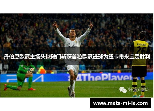 丹伯恩欧冠主场头球破门斩获首粒欧冠进球为纽卡带来宝贵胜利