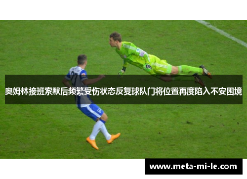 奥姆林接班索默后频繁受伤状态反复球队门将位置再度陷入不安困境 奥姆林接班索默后频繁受伤状态反复球队门将位置再度陷入不安困境