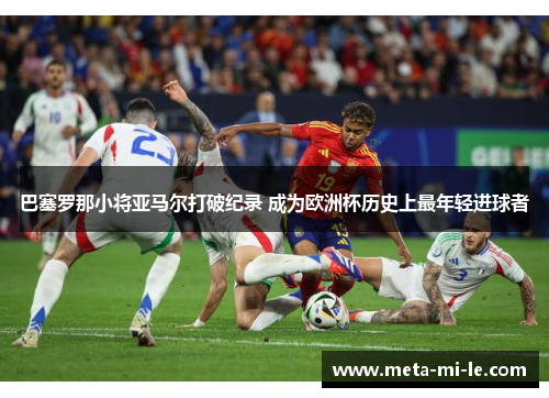 巴塞罗那小将亚马尔打破纪录 成为欧洲杯历史上最年轻进球者 巴塞罗那小将亚马尔打破纪录 成为欧洲杯历史上最年轻进球者