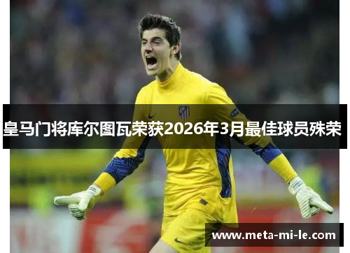 皇马门将库尔图瓦荣获2026年3月最佳球员殊荣 