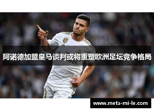 阿诺德加盟皇马谈判或将重塑欧洲足坛竞争格局