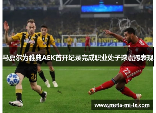 马夏尔为雅典AEK首开纪录完成职业处子球震撼表现