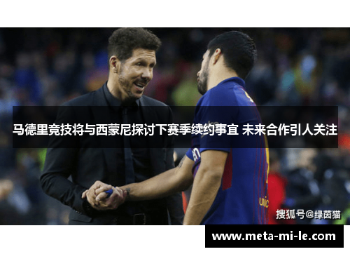 马德里竞技将与西蒙尼探讨下赛季续约事宜 未来合作引人关注