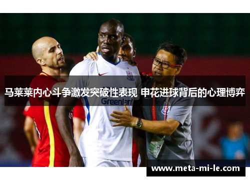 马莱莱内心斗争激发突破性表现 申花进球背后的心理博弈