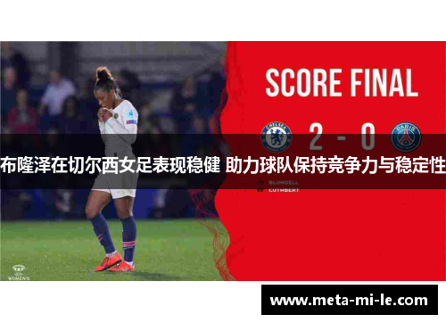 布隆泽在切尔西女足表现稳健 助力球队保持竞争力与稳定性