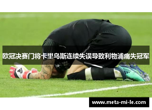 欧冠决赛门将卡里乌斯连续失误导致利物浦痛失冠军