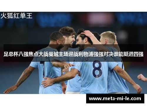 足总杯八强焦点大战曼城主场迎战利物浦强强对决谁能挺进四强 足总杯八强焦点大战曼城主场迎战利物浦强强对决谁能挺进四强