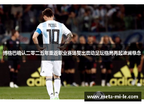 博格巴确认二零二五年重返职业赛场复出震动足坛格局再起波澜悬念 博格巴确认二零二五年重返职业赛场复出震动足坛格局再起波澜悬念